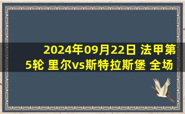 2024年09月22日 法甲第5轮 里尔vs斯特拉斯堡 全场录像